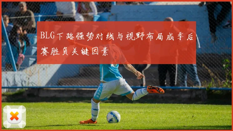 BLG下路强势对线与视野布局成季后赛胜负关键因素