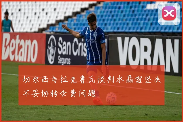 切尔西与拉克鲁瓦谈判水晶宫坚决不妥协转会费问题