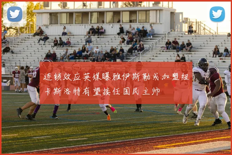 连锁效应英媒曝雅伊斯勒或加盟纽卡斯洛特有望接任国民主帅