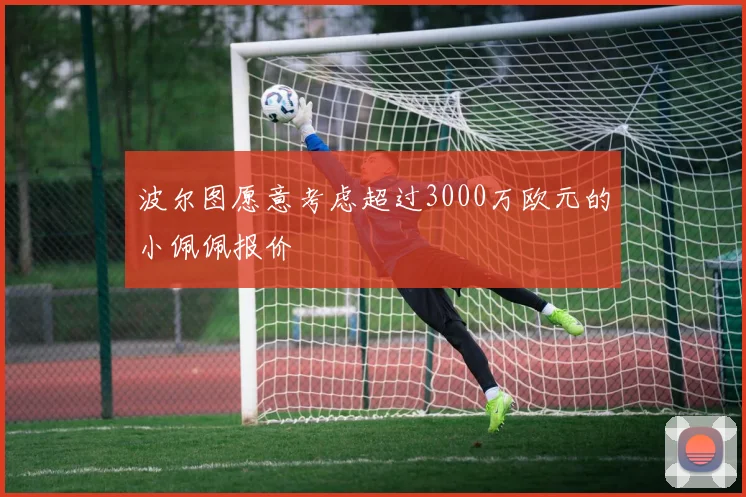 波尔图愿意考虑超过3000万欧元的小佩佩报价