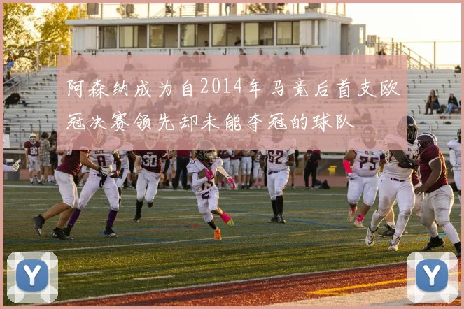 阿森纳成为自2014年马竞后首支欧冠决赛领先却未能夺冠的球队