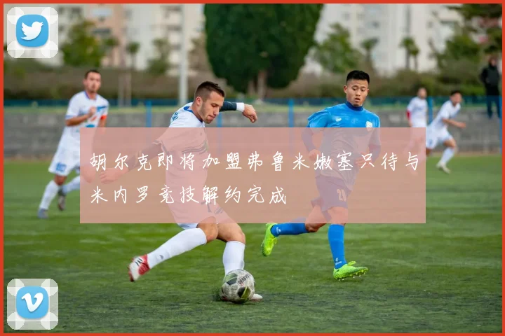 胡尔克即将加盟弗鲁米嫩塞只待与米内罗竞技解约完成