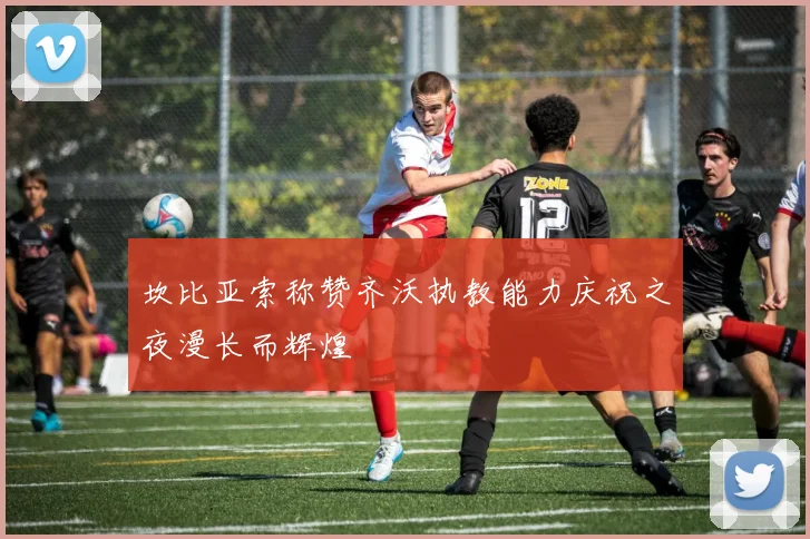 坎比亚索称赞齐沃执教能力庆祝之夜漫长而辉煌
