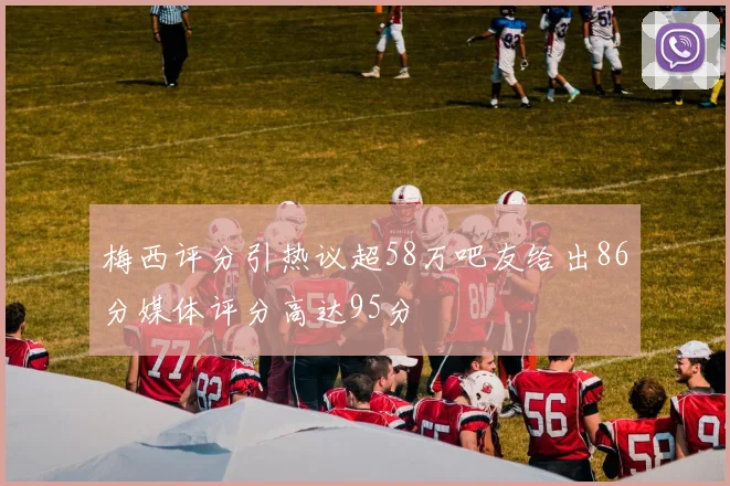 梅西评分引热议超58万吧友给出86分媒体评分高达95分