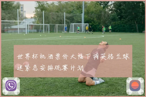 世界杯机酒票价大幅下调英格兰球迷紧急安排观赛计划