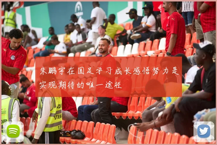 朱鹏宇在国足学习成长感悟努力是实现期待的唯一途径