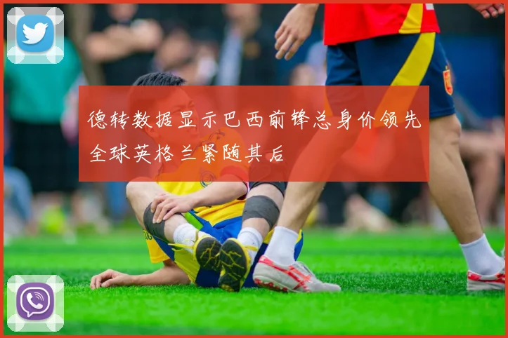 德转数据显示巴西前锋总身价领先全球英格兰紧随其后