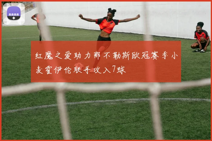 红魔之爱助力那不勒斯欧冠赛季小麦霍伊伦联手攻入7球