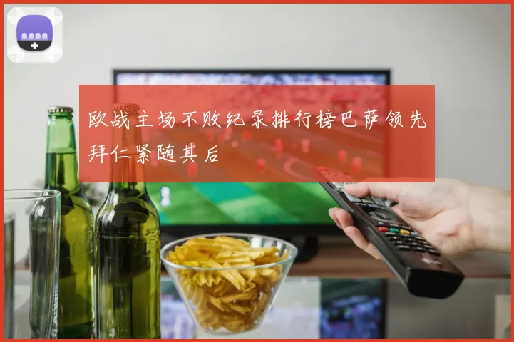 欧战主场不败纪录排行榜巴萨领先拜仁紧随其后