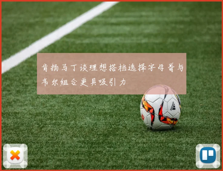 肯扬马丁谈理想搭档选择字母哥与韦尔组合更具吸引力