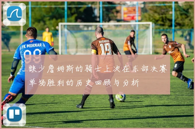 缺少詹姆斯的骑士上次在东部决赛单场胜利的历史回顾与分析