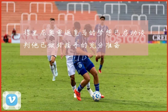 穆里尼奥重返皇马的梦想已启动谈判他已做好接手的充分准备