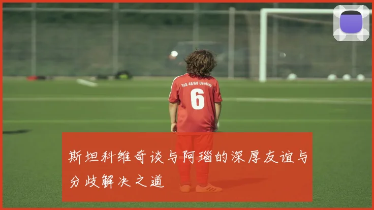 斯坦科维奇谈与阿瑙的深厚友谊与分歧解决之道