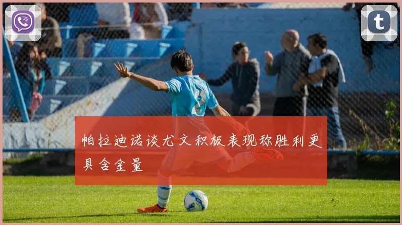 帕拉迪诺谈尤文积极表现称胜利更具含金量