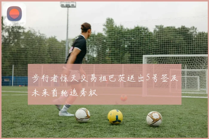 步行者惊天交易祖巴茨送出5号签及未来首轮选秀权
