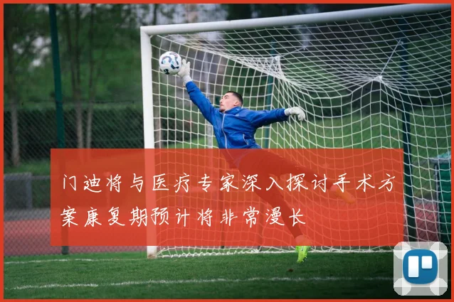 门迪将与医疗专家深入探讨手术方案康复期预计将非常漫长
