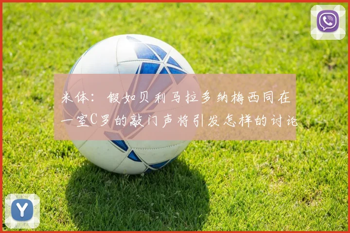 米体：假如贝利马拉多纳梅西同在一室C罗的敲门声将引发怎样的讨论