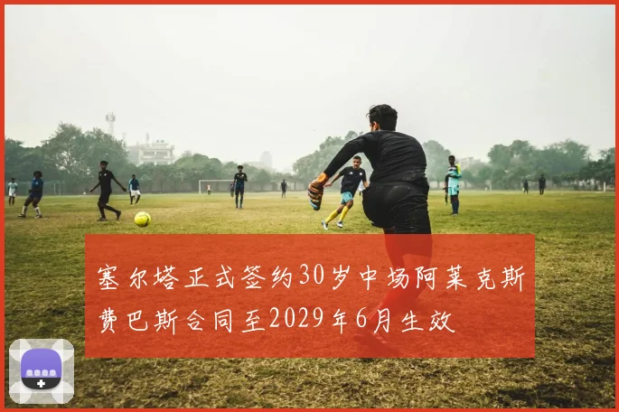 塞尔塔正式签约30岁中场阿莱克斯费巴斯合同至2029年6月生效