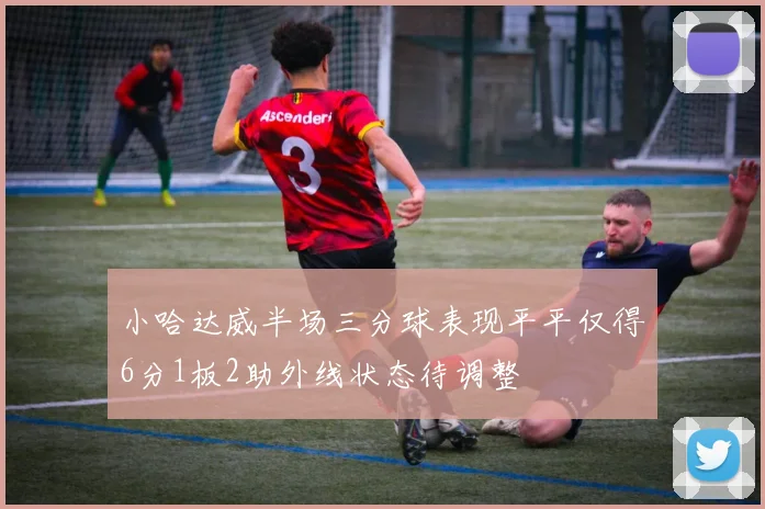 小哈达威半场三分球表现平平仅得6分1板2助外线状态待调整
