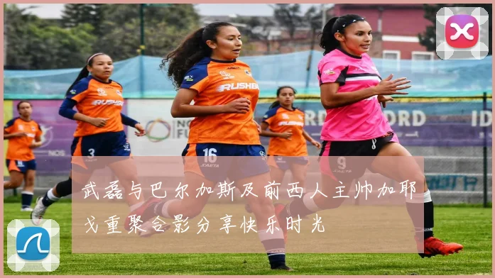 武磊与巴尔加斯及前西人主帅加耶戈重聚合影分享快乐时光