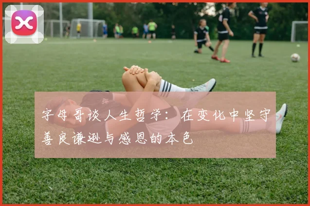 字母哥谈人生哲学：在变化中坚守善良谦逊与感恩的本色