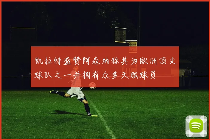 凯拉特盛赞阿森纳称其为欧洲顶尖球队之一并拥有众多天赋球员